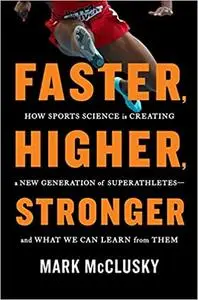 Faster, Higher, Stronger: How Sports Science Is Creating a New Generation of Superathletes--and What We Can Learn from Them