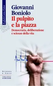Giovanni Boniolo - Il pulpito e la piazza. Democrazia, deliberazione e scienze della vita