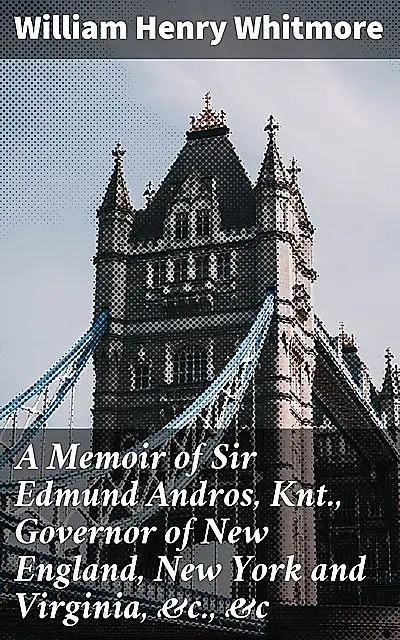 «A Memoir of Sir Edmund Andros, Knt., Governor of New England, New York and Virginia, &c., &c» by William Henry Whitmore