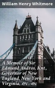 «A Memoir of Sir Edmund Andros, Knt., Governor of New England, New York and Virginia, &c., &c» by William Henry Whitmore