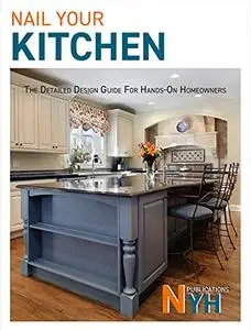 Nail Your Kitchen: The Detailed Design Guide For Hands-on Homeowners