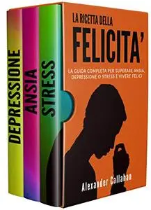 La Ricetta della Felicità: La guida completa per superare Ansia, Depressione o Stress e Vivere Felici