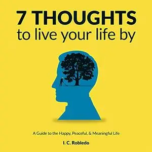 7 Thoughts to Live Your Life By: A Guide to the Happy, Peaceful, & Meaningful Life [Audiobook]