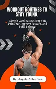 WORKOUT ROUTINES TO STAY YOUNG: Simple Workouts to Keep You Pain Free,Improve Posture, and Build Balance.