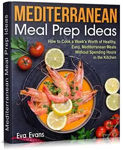 MEDITERRANEAN MEAL PREP IDEAS: How to Cook a Week’s Worth of Healthy, Easy, Mediterranean Meals