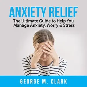 «Anxiety Relief: The Ultimate Guide to Help You Manage Anxiety, Worry & Stress» by George M. Clark