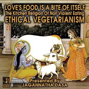 «Love's Food is a Bite of Itself; The Kitchen Religion of Non-Violent Eating; Ethical Vegetarianism» by Jagannatha Dasa,