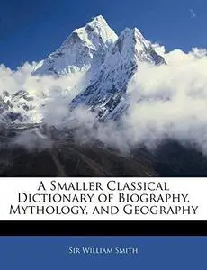 A Smaller Classical Dictionary Of Biography, Mythology And Geography