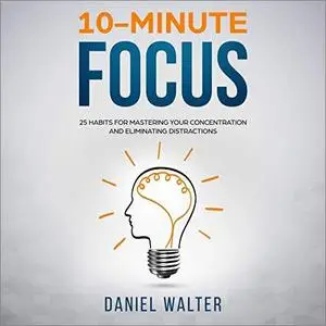 10-Minute Focus: 25 Habits for Mastering Your Concentration and Eliminating Distractions [Audiobook]