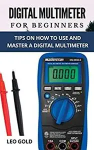 DIGITAL MULTIMETER FOR BEGINNERS: Tips on How to Use and Master a Digital Multimeter