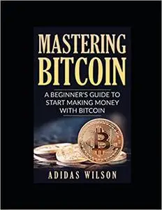Mastering Bitcoin - A Beginner's Guide To Start Making Money With Bitcoin