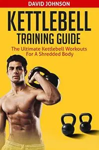 Kettlebell Training Guide: The Ultimate Kettlebell Workouts for a Shredded Body