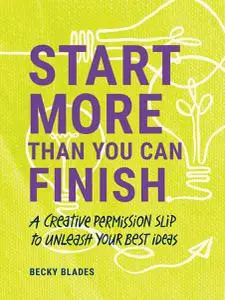 Start More Than You Can Finish: Break the Right Rules to Create Your Best Work