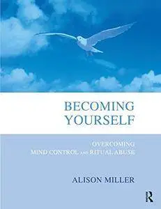 Becoming Yourself: Overcoming Mind Control and Ritual Abuse