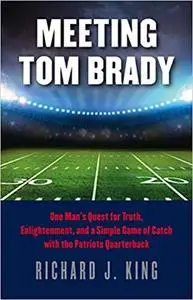 Meeting Tom Brady: One Man's Quest for Truth, Enlightenment, and a Simple Game of Catch with the Patriots Quarterback