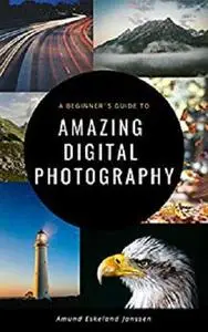 A Beginner´s Guide to Amazing Digital Photography: Start From Scratch and Become a Photographer Today