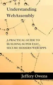 Understanding WebAssembly: A Practical Guide to Building Super Fast, Secure Modern Web Apps