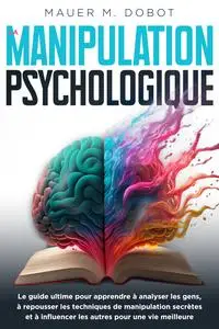 La Manipulation Psychologique : Le Guide Ultime - Mauer M. Dobot