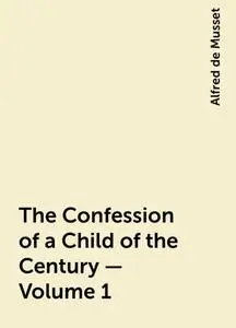 «The Confession of a Child of the Century — Volume 1» by Alfred de Musset