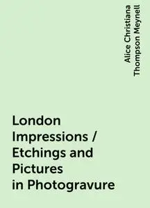 «London Impressions / Etchings and Pictures in Photogravure» by Alice Christiana Thompson Meynell