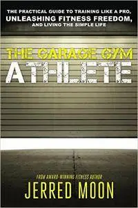 The Garage Gym Athlete: The Practical Guide to Training like a Pro, Unleashing Fitness Freedom, and Living the Simple Life
