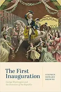 The First Inauguration: George Washington and the Invention of the Republic