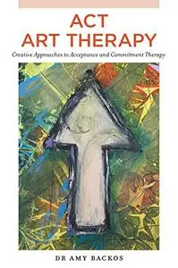 ACT Art Therapy: Creative Approaches to Acceptance and Commitment Therapy