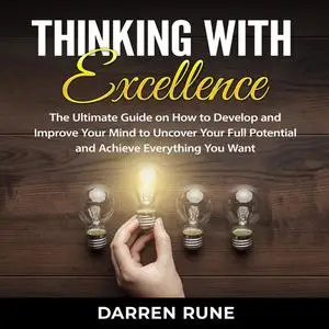 «Thinking With Excellence: The Ultimate Guide on How to Develop and Improve Your Mind to Uncover Your Full Potential and