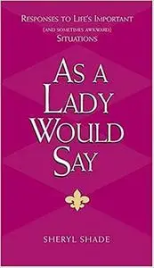 As a Lady Would Say: Responses to Life's Important and Sometimes Awkward Situations