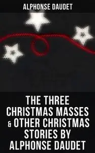 «The Three Christmas Masses & Other Christmas Stories by Alphonse Daudet» by Alphonse Daudet