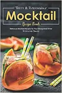 Tasty & Responsible Mocktail Recipe Book: Delicious Mocktail Recipes for Your Designated Driver