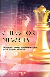 Chess For Newbies- Easy-to-follow Guide On How To Win Every Game, Learn Chess Rules And Strategies