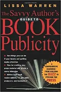 The Savvy Author's Guide To Book Publicity: A Comprehensive Resource -- from Building the Buzz to Pitching the Press