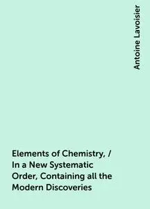«Elements of Chemistry, / In a New Systematic Order, Containing all the Modern Discoveries» by Antoine Lavoisier