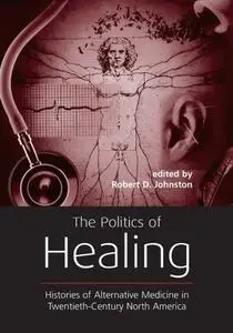 The Politics of Healing: Histories of Alternative Medicine in Twentieth-Century North America