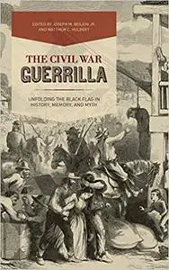 The Civil War Guerrilla: Unfolding the Black Flag in History, Memory, and Myth