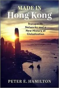 Made in Hong Kong: Transpacific Networks and a New History of Globalization