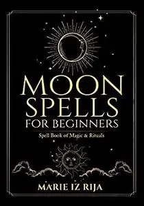 MOON SPELLS for Beginners : SPELL BOOK OF MAGIC & RITUALS – Create Your Own Full Moon Ritual