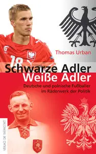 Schwarze Adler, weiße Adler: Deutsche und polnische Fußballer im Räderwerk der Politik
