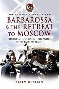Red Air Force at War Barbarossa and the Retreat to Moscow: Recollections of Soviet Fighter Pilots on the Eastern Front