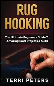 Rug Hooking: The Ultimate Beginners Guide To Amazing Craft Projects & Skills