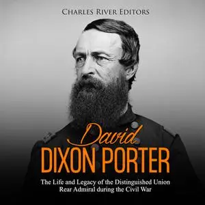 «David Dixon Porter: The Life and Legacy of the Distinguished Union Rear Admiral during the Civil War» by Charles River