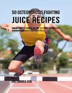 «50 Osteoporosis Fighting Juice Recipes: Making Bones Stronger One Day At a Time Through Fast Absorbing Ingredients Inst