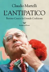 Claudio Martelli - L'antipatico. Bettino Craxi e la grande coalizione