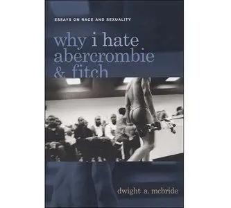 Why I Hate Abercrombie & Fitch: Essays On Race and Sexuality