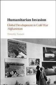Humanitarian Invasion : Global Development in Cold War Afghanistan