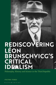 Rediscovering Leon Brunschvicg’s Critical Idealism : Philosophy, History and Science in the Third Republic