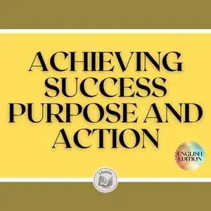 «ACHIEVING SUCCESS: PURPOSE AND ACTION!» by LIBROTEKA