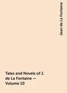 «Tales and Novels of J. de La Fontaine — Volume 10» by Jean de La Fontaine