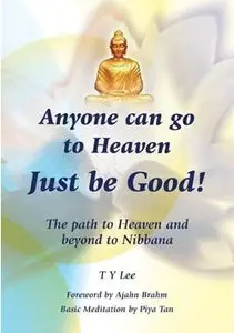 Anyone Can Go to Heaven Just Be Good - The Path to Heaven and Beyond Nibbana by T Y Lee